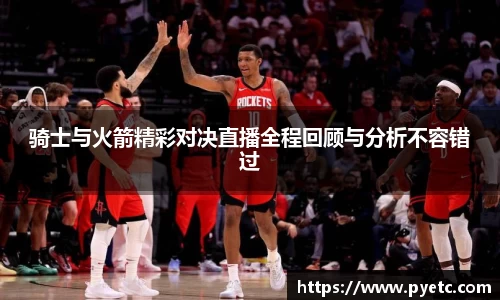 骑士与火箭精彩对决直播全程回顾与分析不容错过