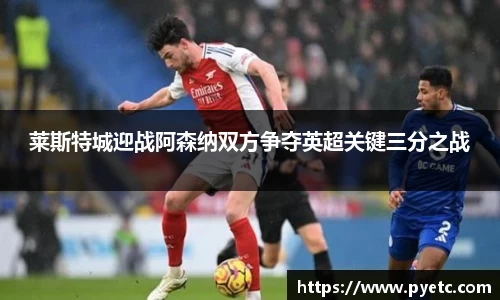 莱斯特城迎战阿森纳双方争夺英超关键三分之战